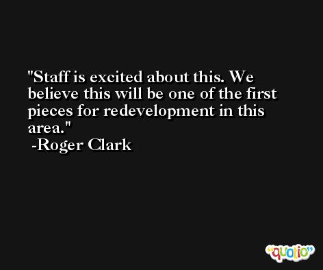 Staff is excited about this. We believe this will be one of the first pieces for redevelopment in this area. -Roger Clark