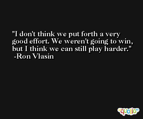 I don't think we put forth a very good effort. We weren't going to win, but I think we can still play harder. -Ron Vlasin