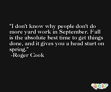 I don't know why people don't do more yard work in September. Fall is the absolute best time to get things done, and it gives you a head start on spring. -Roger Cook