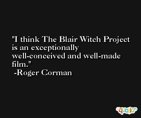 I think The Blair Witch Project is an exceptionally well-conceived and well-made film. -Roger Corman