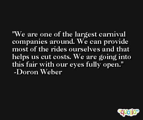 We are one of the largest carnival companies around. We can provide most of the rides ourselves and that helps us cut costs. We are going into this fair with our eyes fully open. -Doron Weber