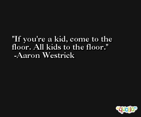If you're a kid, come to the floor. All kids to the floor. -Aaron Westrick