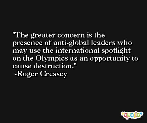 The greater concern is the presence of anti-global leaders who may use the international spotlight on the Olympics as an opportunity to cause destruction. -Roger Cressey