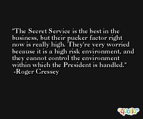 The Secret Service is the best in the business, but their pucker factor right now is really high. They're very worried because it is a high risk environment, and they cannot control the environment within which the President is handled. -Roger Cressey