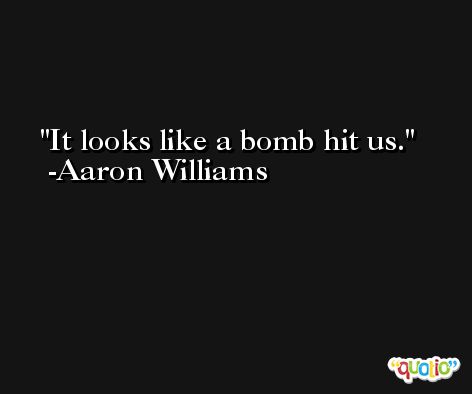 It looks like a bomb hit us. -Aaron Williams