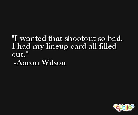 I wanted that shootout so bad. I had my lineup card all filled out. -Aaron Wilson