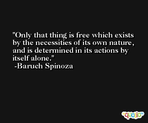 Only that thing is free which exists by the necessities of its own nature, and is determined in its actions by itself alone. -Baruch Spinoza