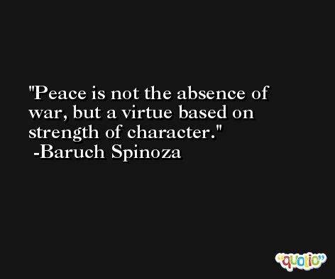 Peace is not the absence of war, but a virtue based on strength of character. -Baruch Spinoza