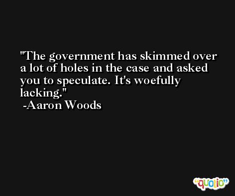 The government has skimmed over a lot of holes in the case and asked you to speculate. It's woefully lacking. -Aaron Woods