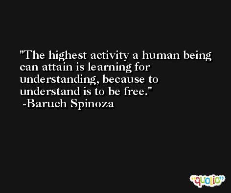 The highest activity a human being can attain is learning for understanding, because to understand is to be free. -Baruch Spinoza
