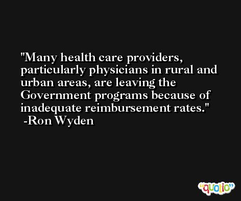 Many health care providers, particularly physicians in rural and urban areas, are leaving the Government programs because of inadequate reimbursement rates. -Ron Wyden