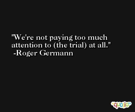 We're not paying too much attention to (the trial) at all. -Roger Germann