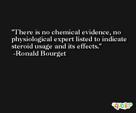 There is no chemical evidence, no physiological expert listed to indicate steroid usage and its effects. -Ronald Bourget