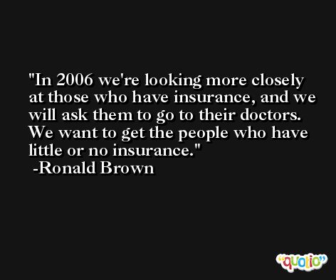 In 2006 we're looking more closely at those who have insurance, and we will ask them to go to their doctors. We want to get the people who have little or no insurance. -Ronald Brown