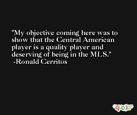 My objective coming here was to show that the Central American player is a quality player and deserving of being in the MLS. -Ronald Cerritos