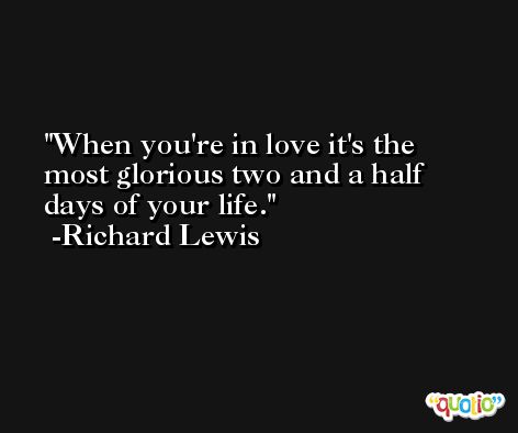 When you're in love it's the most glorious two and a half days of your life. -Richard Lewis