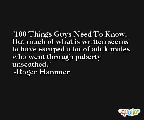 100 Things Guys Need To Know. But much of what is written seems to have escaped a lot of adult males who went through puberty unscathed. -Roger Hammer