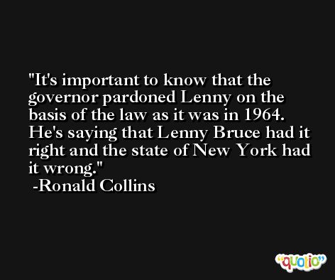 It's important to know that the governor pardoned Lenny on the basis of the law as it was in 1964. He's saying that Lenny Bruce had it right and the state of New York had it wrong. -Ronald Collins