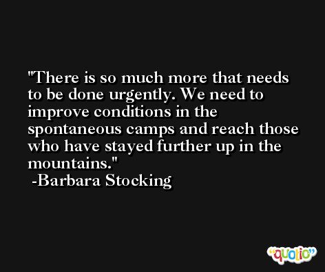 There is so much more that needs to be done urgently. We need to improve conditions in the spontaneous camps and reach those who have stayed further up in the mountains. -Barbara Stocking