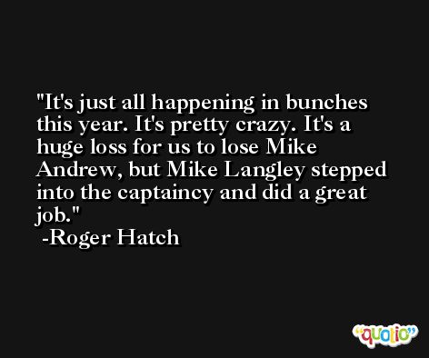 It's just all happening in bunches this year. It's pretty crazy. It's a huge loss for us to lose Mike Andrew, but Mike Langley stepped into the captaincy and did a great job. -Roger Hatch