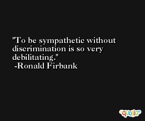 To be sympathetic without discrimination is so very debilitating. -Ronald Firbank