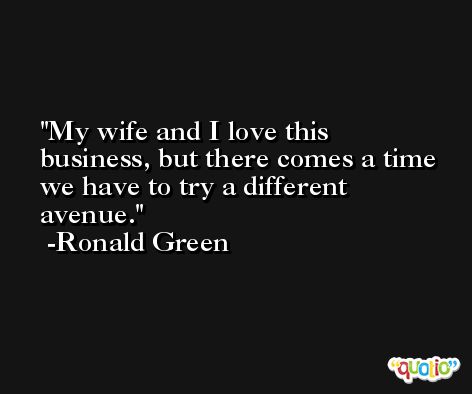 My wife and I love this business, but there comes a time we have to try a different avenue. -Ronald Green