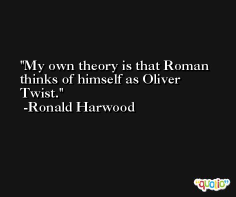 My own theory is that Roman thinks of himself as Oliver Twist. -Ronald Harwood