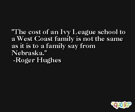 The cost of an Ivy League school to a West Coast family is not the same as it is to a family say from Nebraska. -Roger Hughes