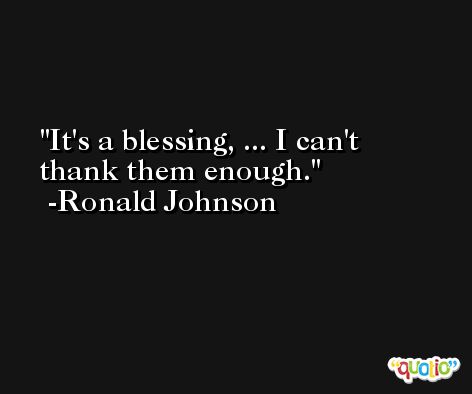 It's a blessing, ... I can't thank them enough. -Ronald Johnson