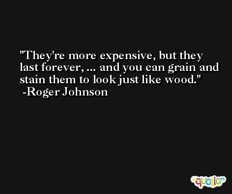 They're more expensive, but they last forever, ... and you can grain and stain them to look just like wood. -Roger Johnson