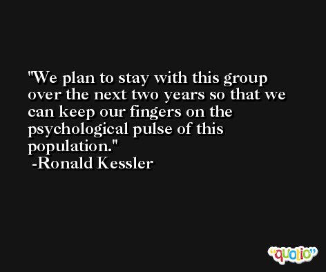 We plan to stay with this group over the next two years so that we can keep our fingers on the psychological pulse of this population. -Ronald Kessler