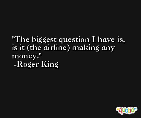 The biggest question I have is, is it (the airline) making any money. -Roger King