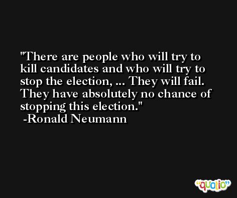 There are people who will try to kill candidates and who will try to stop the election, ... They will fail. They have absolutely no chance of stopping this election. -Ronald Neumann