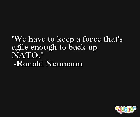 We have to keep a force that's agile enough to back up NATO. -Ronald Neumann