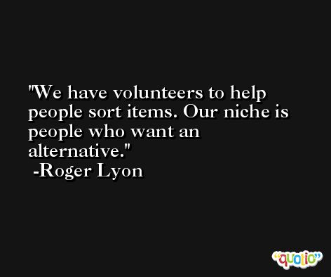 We have volunteers to help people sort items. Our niche is people who want an alternative. -Roger Lyon