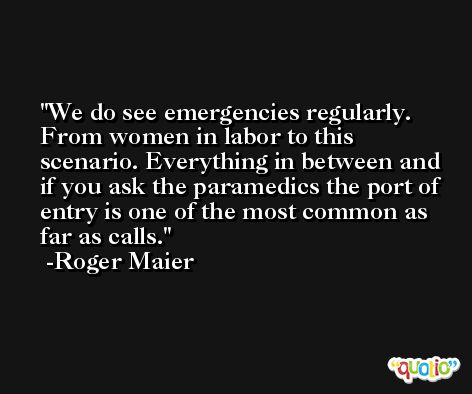 We do see emergencies regularly. From women in labor to this scenario. Everything in between and if you ask the paramedics the port of entry is one of the most common as far as calls. -Roger Maier