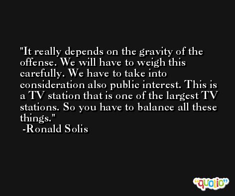 It really depends on the gravity of the offense. We will have to weigh this carefully. We have to take into consideration also public interest. This is a TV station that is one of the largest TV stations. So you have to balance all these things. -Ronald Solis