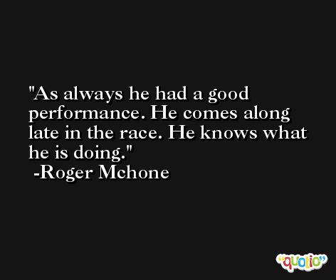 As always he had a good performance. He comes along late in the race. He knows what he is doing. -Roger Mchone