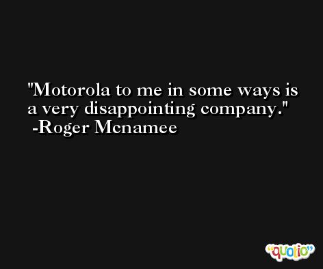 Motorola to me in some ways is a very disappointing company. -Roger Mcnamee