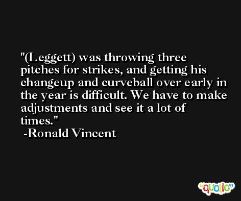 (Leggett) was throwing three pitches for strikes, and getting his changeup and curveball over early in the year is difficult. We have to make adjustments and see it a lot of times. -Ronald Vincent