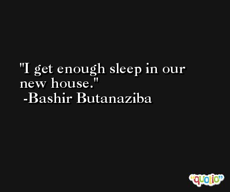 I get enough sleep in our new house. -Bashir Butanaziba