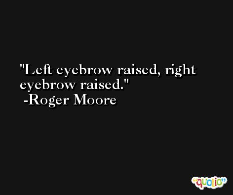 Left eyebrow raised, right eyebrow raised. -Roger Moore