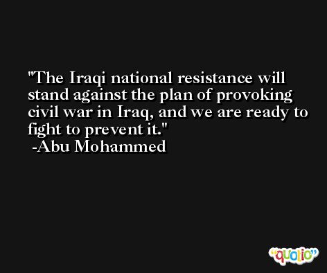 The Iraqi national resistance will stand against the plan of provoking civil war in Iraq, and we are ready to fight to prevent it. -Abu Mohammed