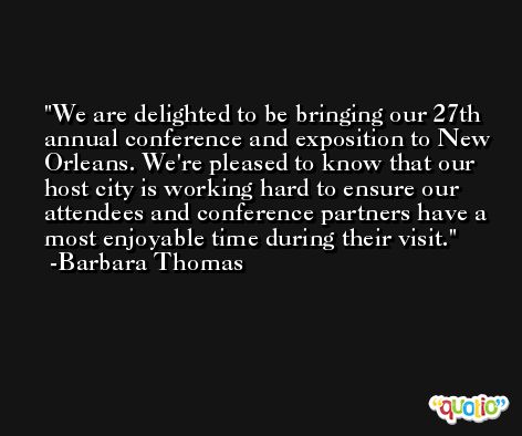 We are delighted to be bringing our 27th annual conference and exposition to New Orleans. We're pleased to know that our host city is working hard to ensure our attendees and conference partners have a most enjoyable time during their visit. -Barbara Thomas