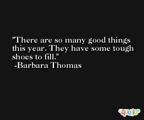 There are so many good things this year. They have some tough shoes to fill. -Barbara Thomas