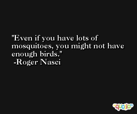 Even if you have lots of mosquitoes, you might not have enough birds. -Roger Nasci
