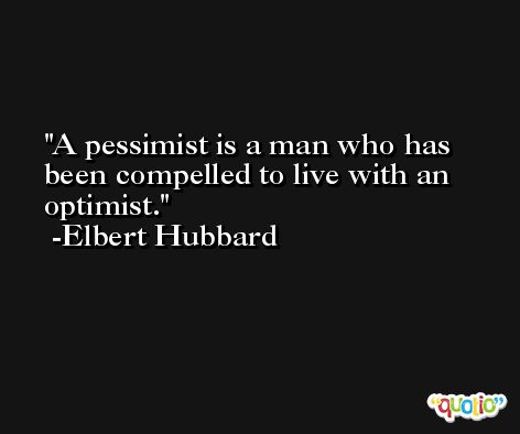 A pessimist is a man who has been compelled to live with an optimist. -Elbert Hubbard