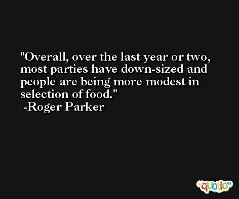 Overall, over the last year or two, most parties have down-sized and people are being more modest in selection of food. -Roger Parker