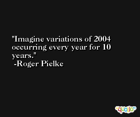 Imagine variations of 2004 occurring every year for 10 years. -Roger Pielke