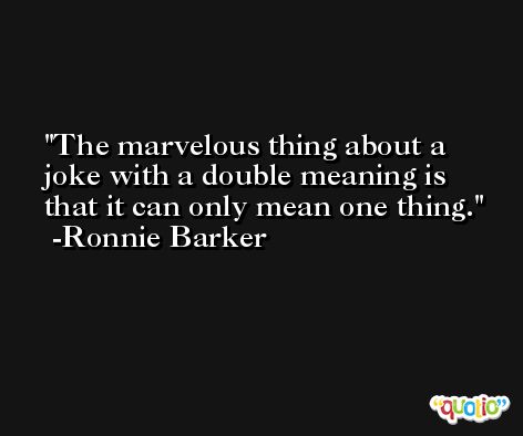 The marvelous thing about a joke with a double meaning is that it can only mean one thing. -Ronnie Barker